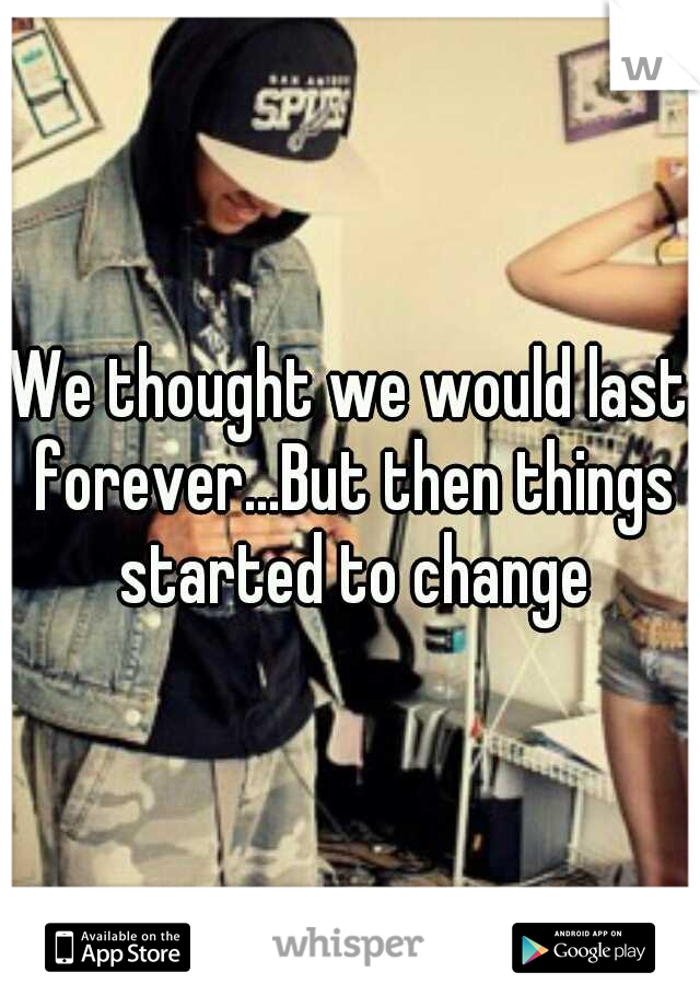 We thought we would last forever...But then things started to change