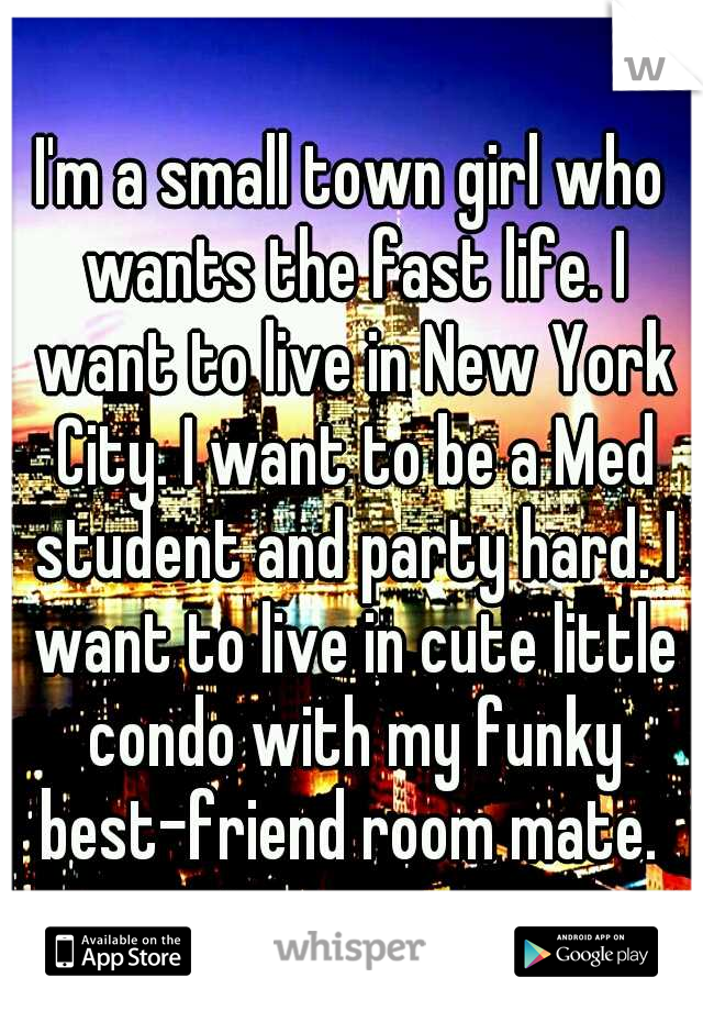 I'm a small town girl who wants the fast life. I want to live in New York City. I want to be a Med student and party hard. I want to live in cute little condo with my funky best-friend room mate. 