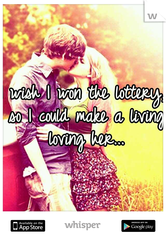 I wish I won the lottery, so I could make a living loving her...