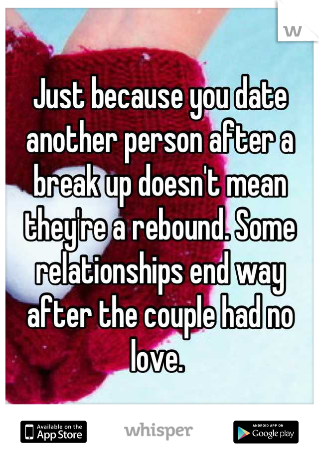 Just because you date another person after a break up doesn't mean they're a rebound. Some relationships end way after the couple had no love. 