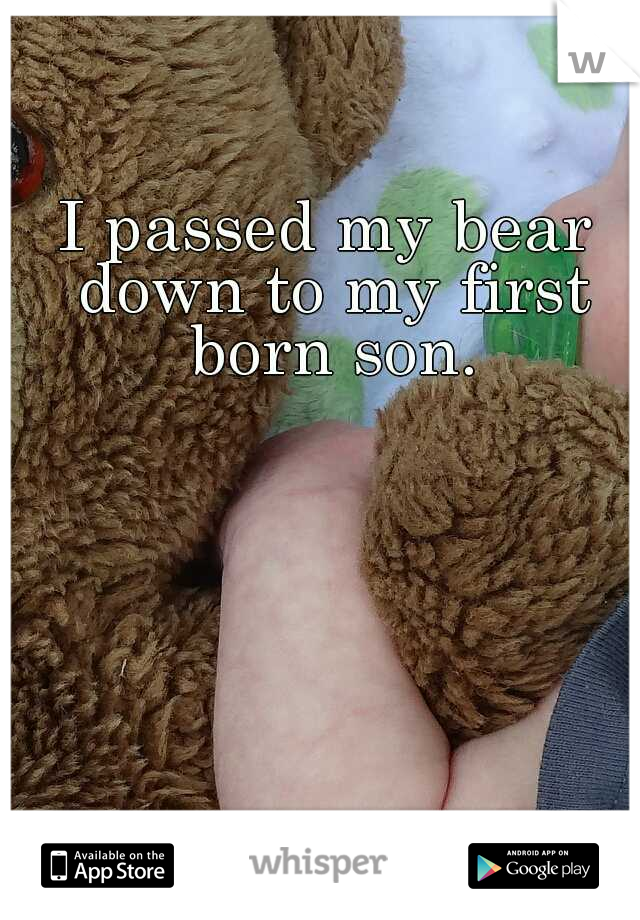 I passed my bear down to my first born son.