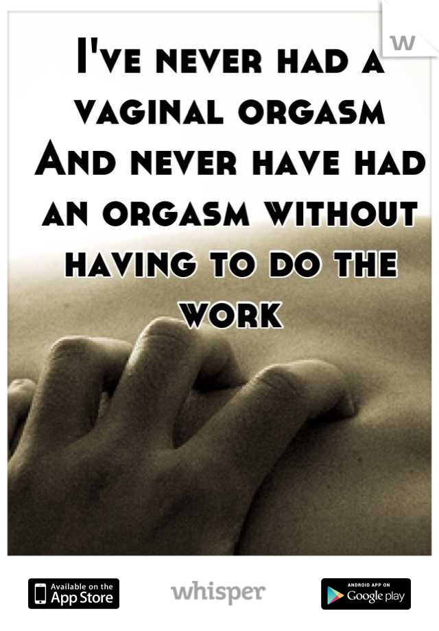 I've never had a vaginal orgasm
And never have had an orgasm without having to do the work