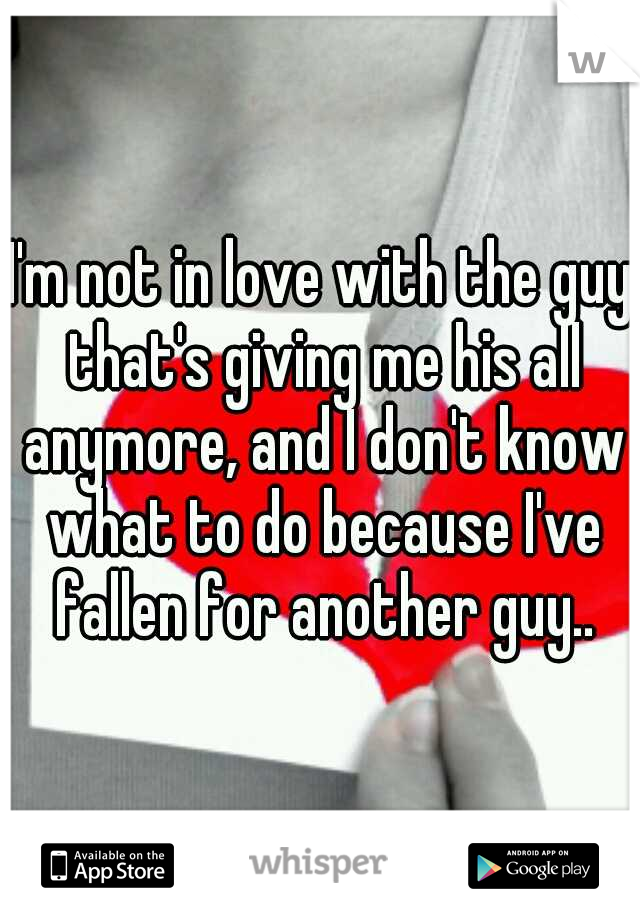 I'm not in love with the guy that's giving me his all anymore, and I don't know what to do because I've fallen for another guy..