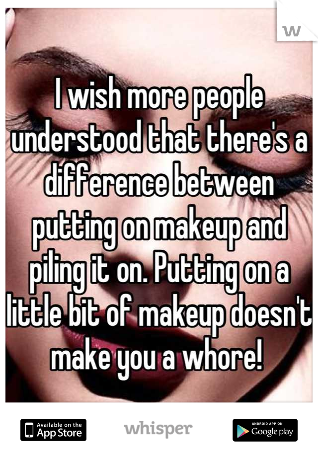 I wish more people understood that there's a difference between putting on makeup and piling it on. Putting on a little bit of makeup doesn't make you a whore! 
