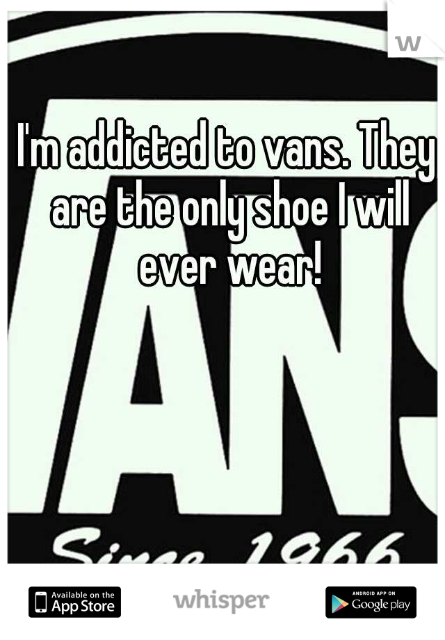 I'm addicted to vans. They are the only shoe I will ever wear!