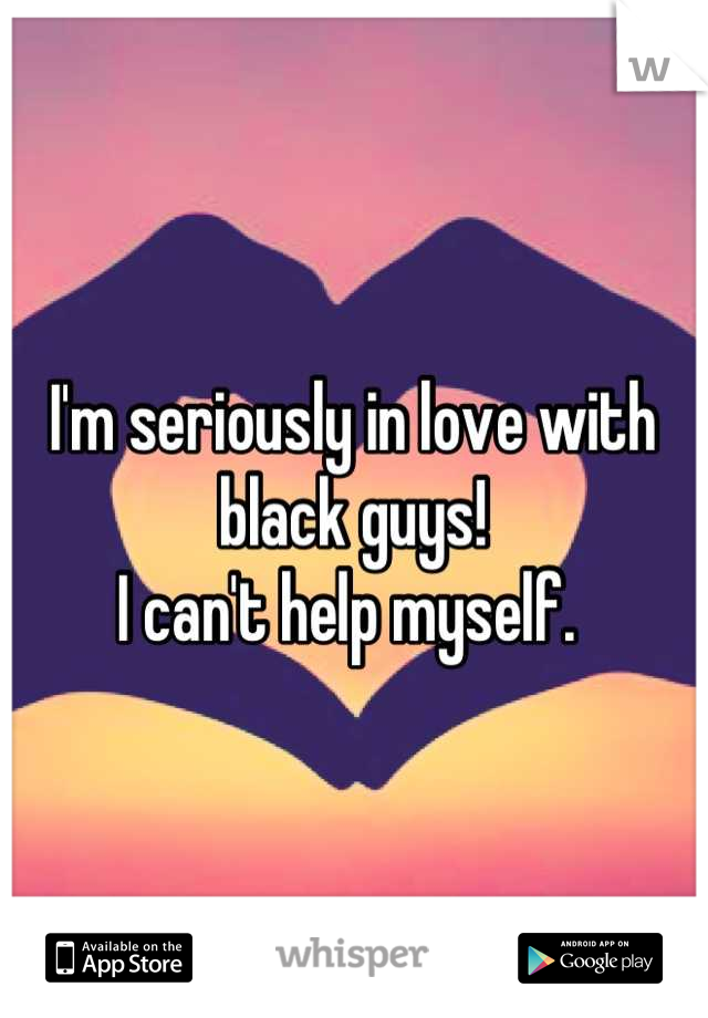 I'm seriously in love with black guys!
I can't help myself. 