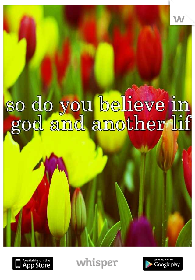 so do you believe in god and another life