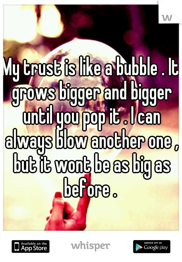 My trust is like a bubble . It grows bigger and bigger until you pop it . I can always blow another one , but it wont be as big as before . 