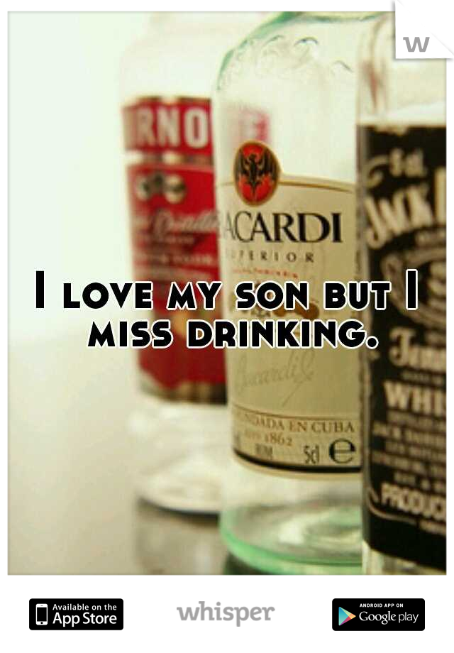 I love my son but I miss drinking.