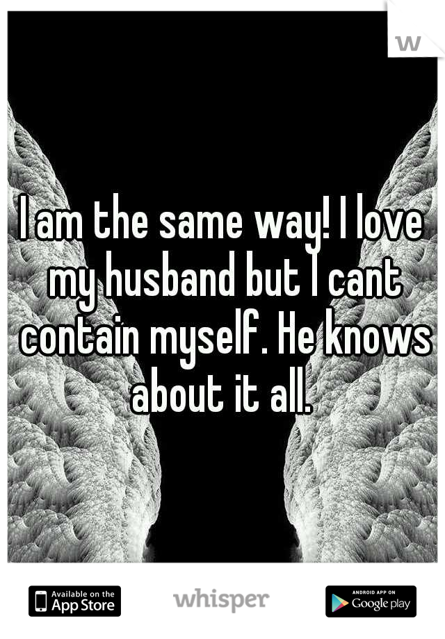 I am the same way! I love my husband but I cant contain myself. He knows about it all. 