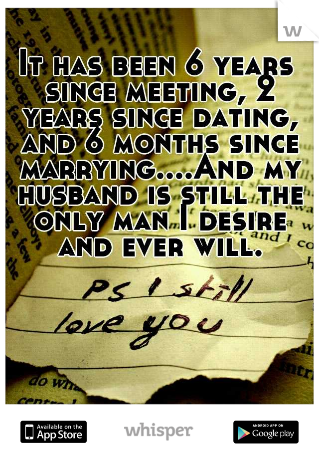 It has been 6 years since meeting, 2 years since dating, and 6 months since marrying....And my husband is still the only man I desire and ever will.