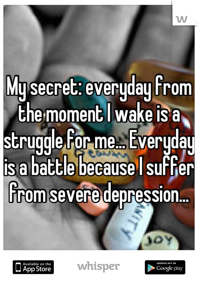 My secret: everyday from the moment I wake is a struggle for me... Everyday is a battle because I suffer from severe depression...