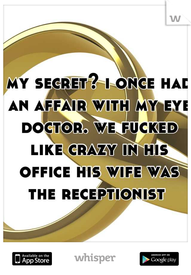 my secret? i once had an affair with my eye doctor. we fucked like crazy in his office his wife was the receptionist 