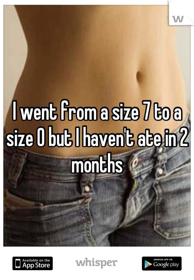I went from a size 7 to a size 0 but I haven't ate in 2 months