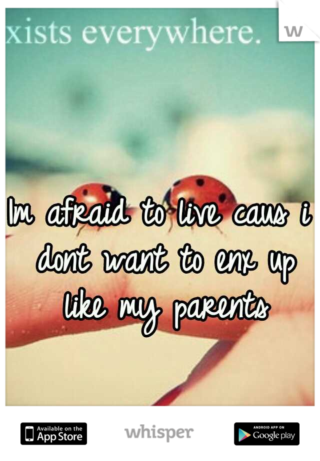 Im afraid to live caus i dont want to enx up like my parents