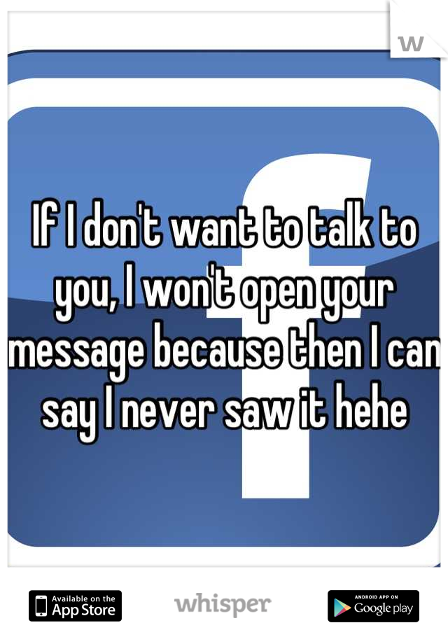 If I don't want to talk to you, I won't open your message because then I can say I never saw it hehe