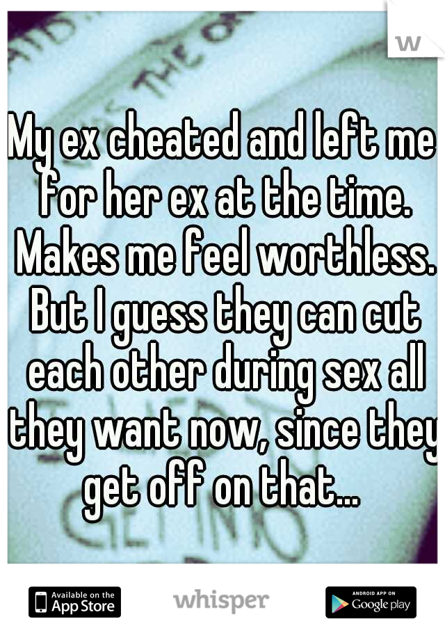 My ex cheated and left me for her ex at the time. Makes me feel worthless. But I guess they can cut each other during sex all they want now, since they get off on that... 