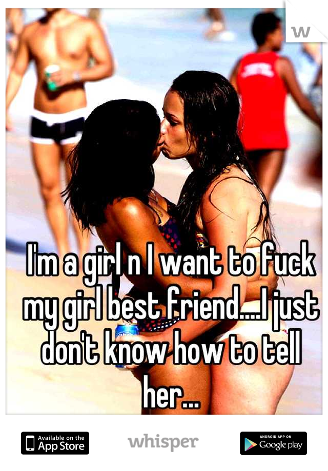 I'm a girl n I want to fuck my girl best friend....I just don't know how to tell her...