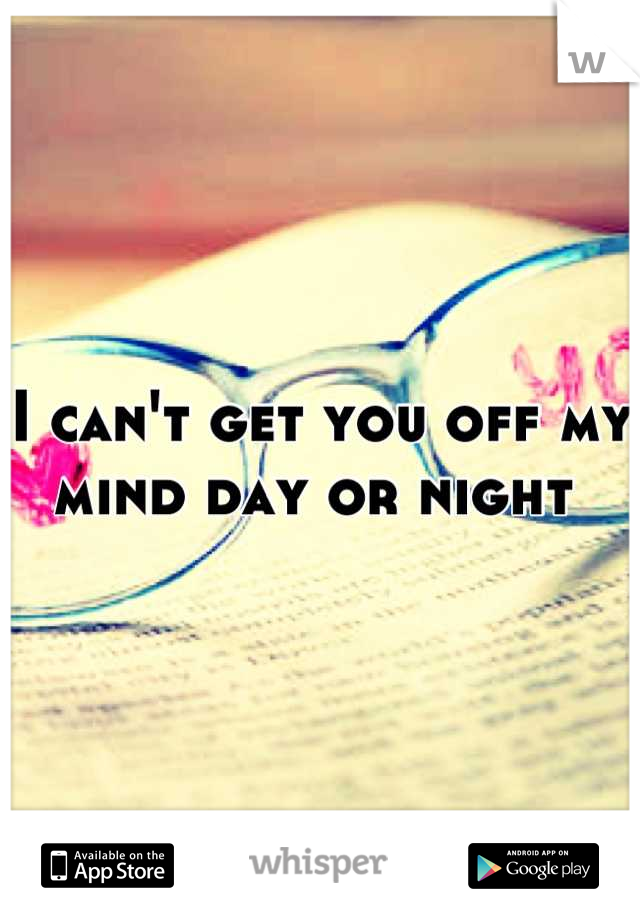 I can't get you off my mind day or night 
