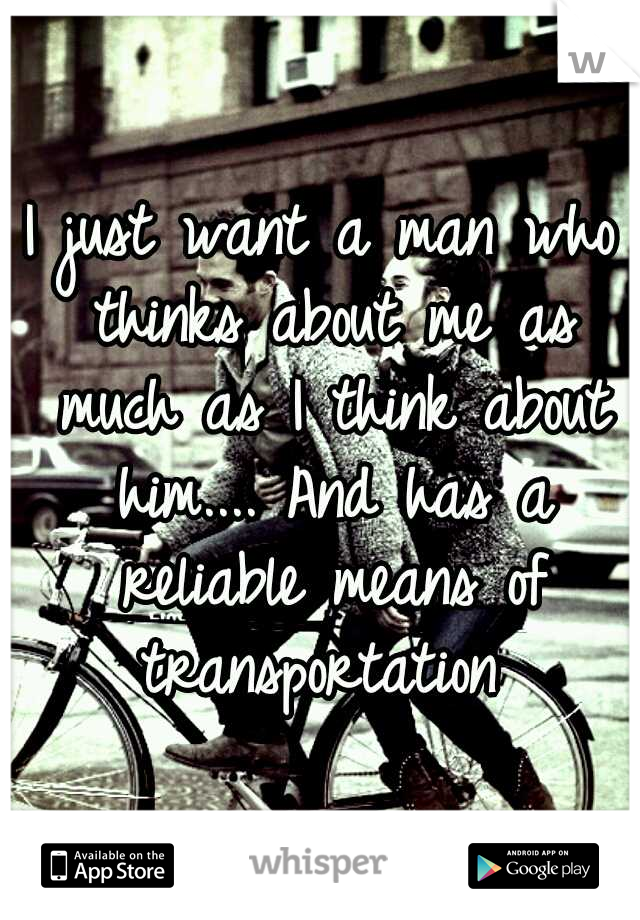 I just want a man who thinks about me as much as I think about him.... And has a reliable means of transportation 