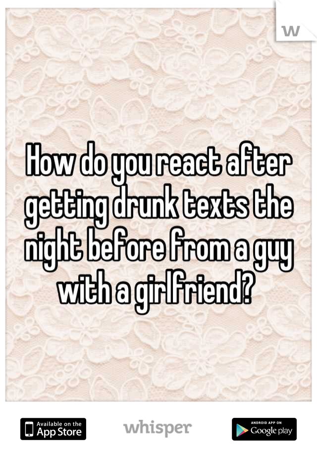 How do you react after getting drunk texts the night before from a guy with a girlfriend? 
