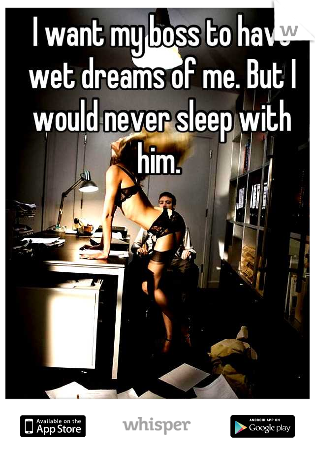 I want my boss to have wet dreams of me. But I would never sleep with him. 