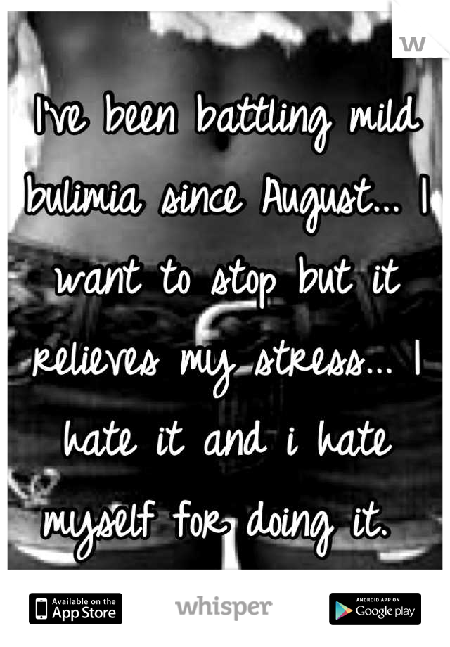 I've been battling mild bulimia since August... I want to stop but it relieves my stress... I hate it and i hate myself for doing it. 