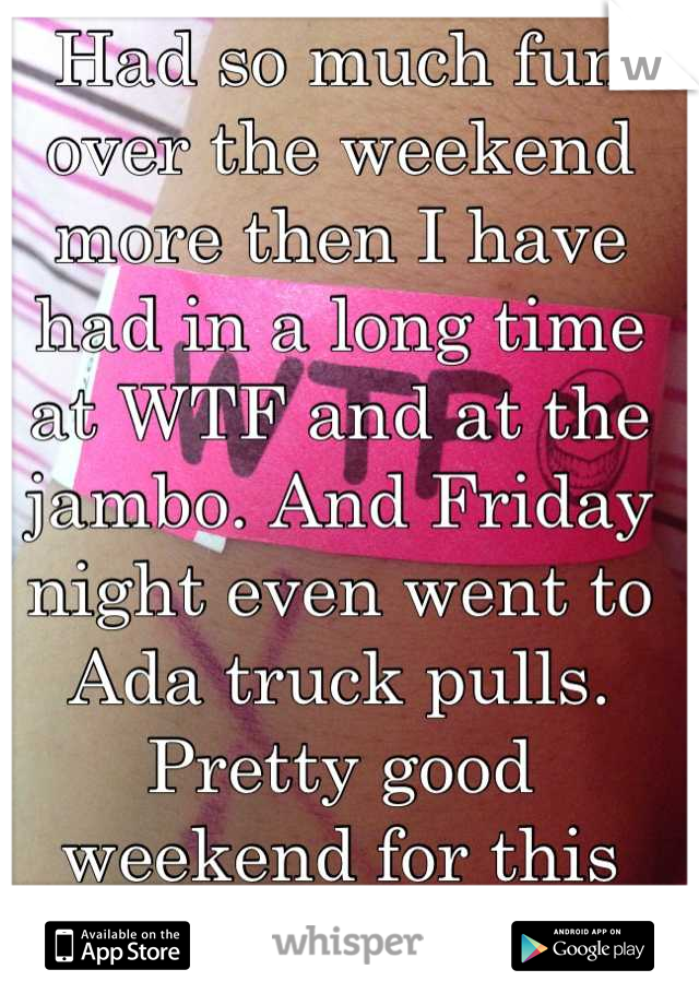 Had so much fun over the weekend more then I have had in a long time at WTF and at the jambo. And Friday night even went to Ada truck pulls. Pretty good weekend for this girl!