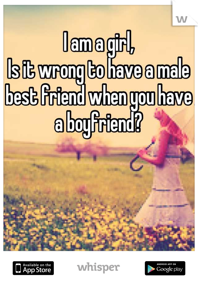 I am a girl,
Is it wrong to have a male best friend when you have a boyfriend?