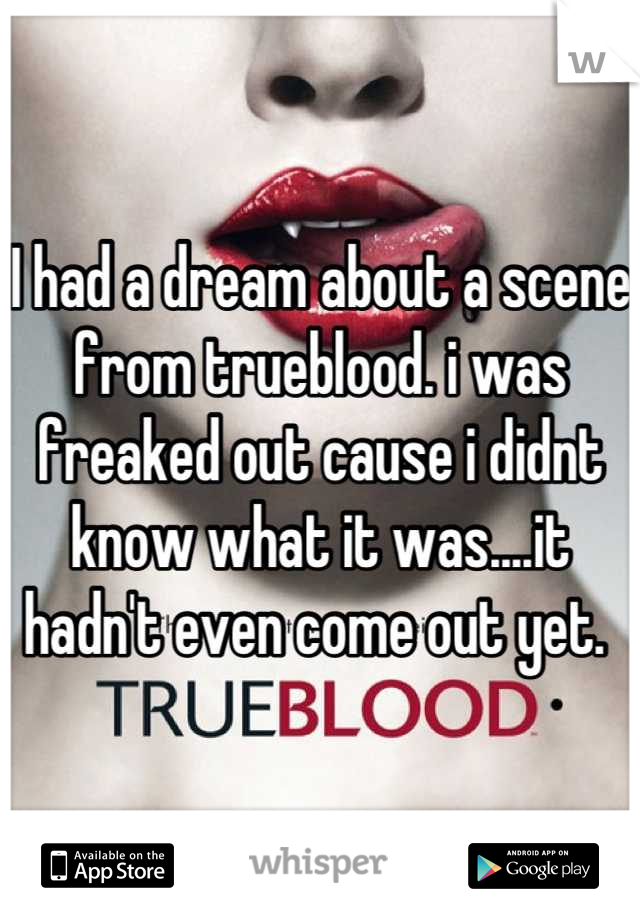 I had a dream about a scene from trueblood. i was freaked out cause i didnt know what it was....it hadn't even come out yet. 