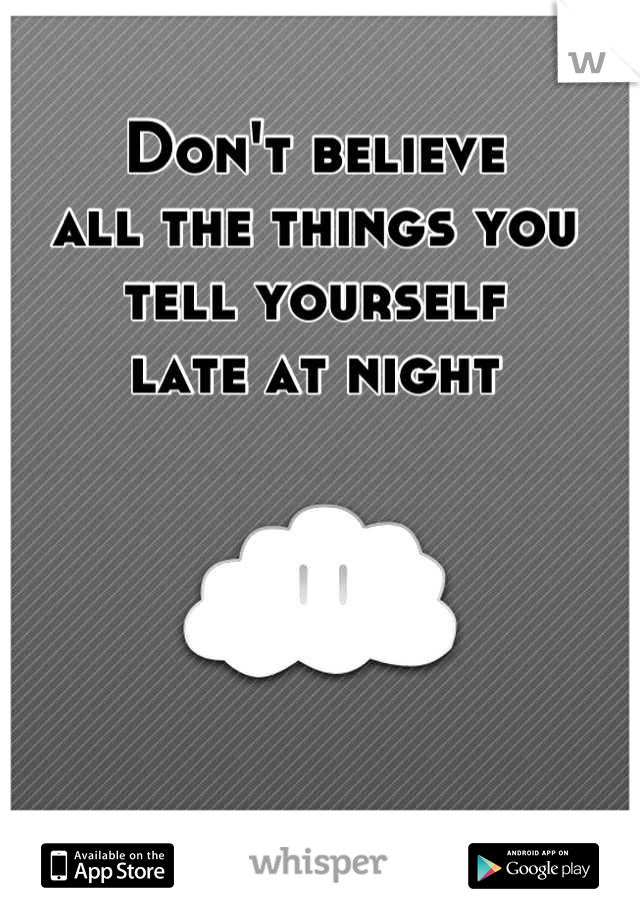 Don't believe 
all the things you tell yourself 
late at night