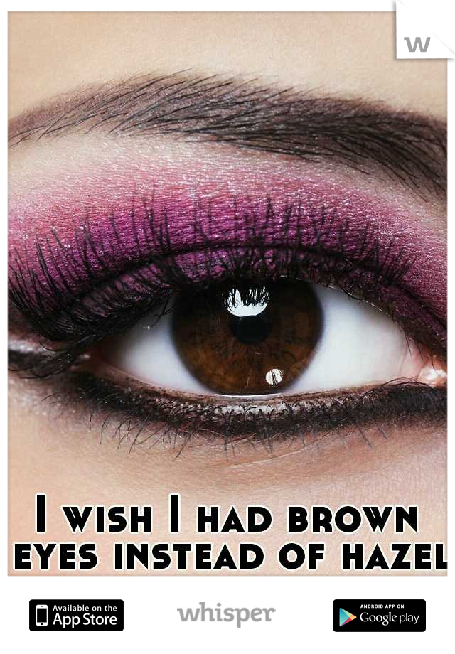 I wish I had brown eyes instead of hazel.
