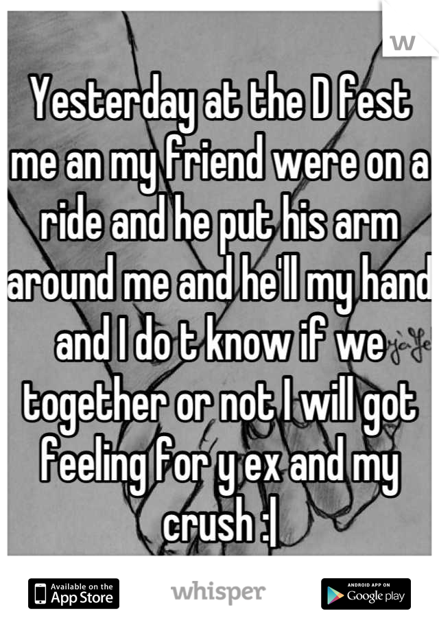 Yesterday at the D fest me an my friend were on a ride and he put his arm around me and he'll my hand and I do t know if we together or not I will got feeling for y ex and my crush :|