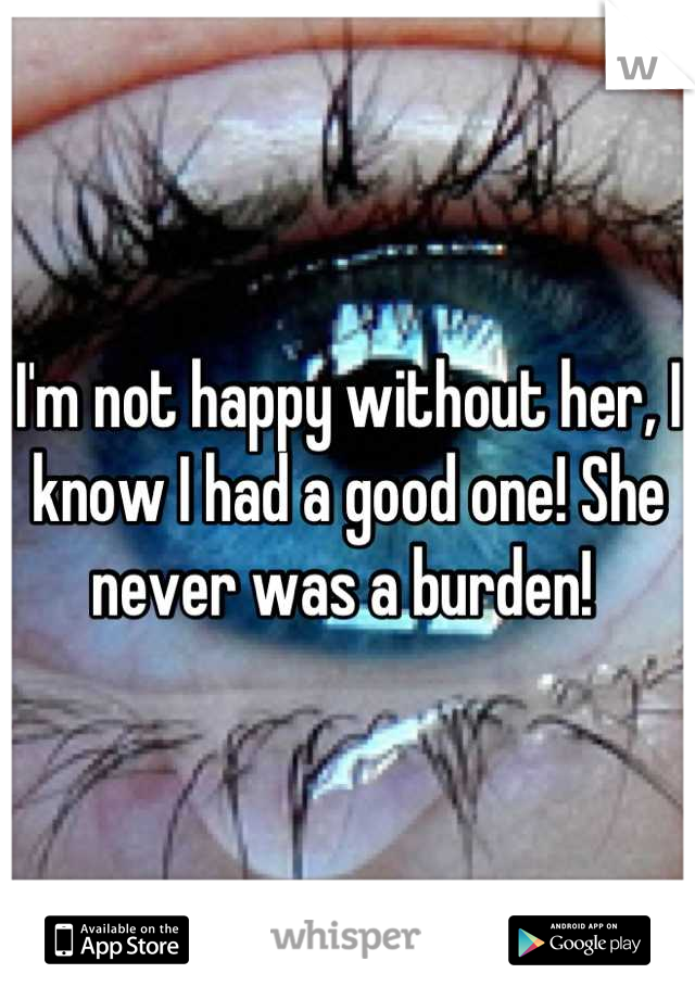 I'm not happy without her, I know I had a good one! She never was a burden! 
