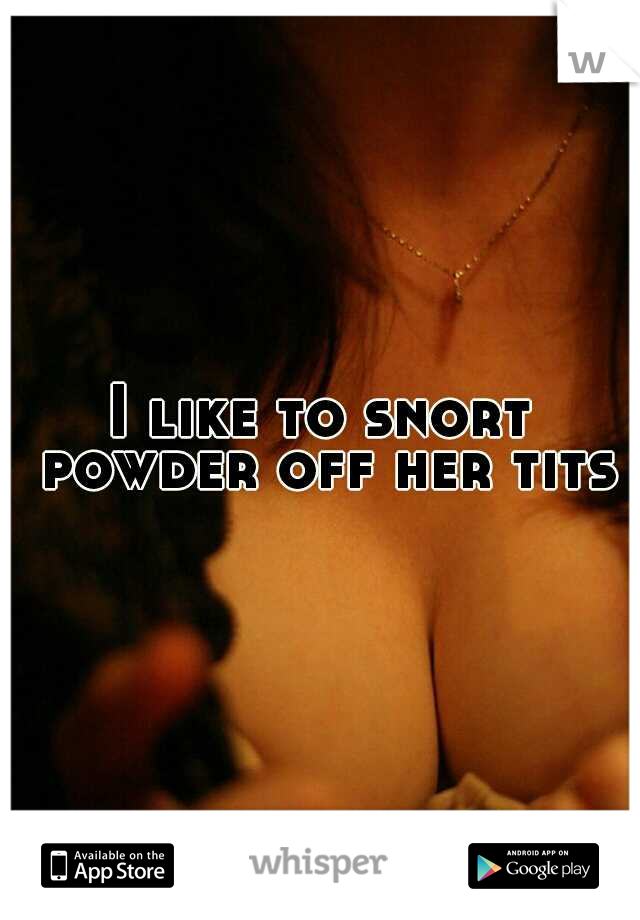 I like to snort powder off her tits