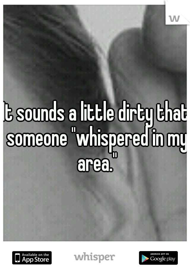 It sounds a little dirty that someone "whispered in my area."