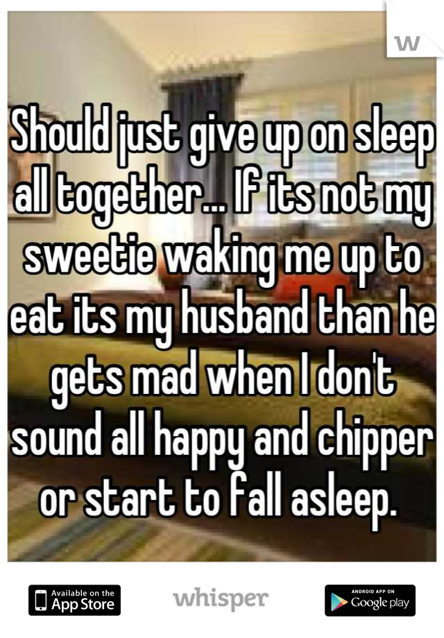 Should just give up on sleep all together... If its not my sweetie waking me up to eat its my husband than he gets mad when I don't sound all happy and chipper or start to fall asleep. 