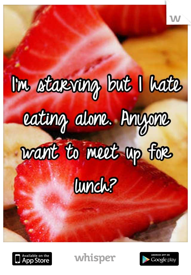 I'm starving but I hate eating alone. Anyone want to meet up for lunch?