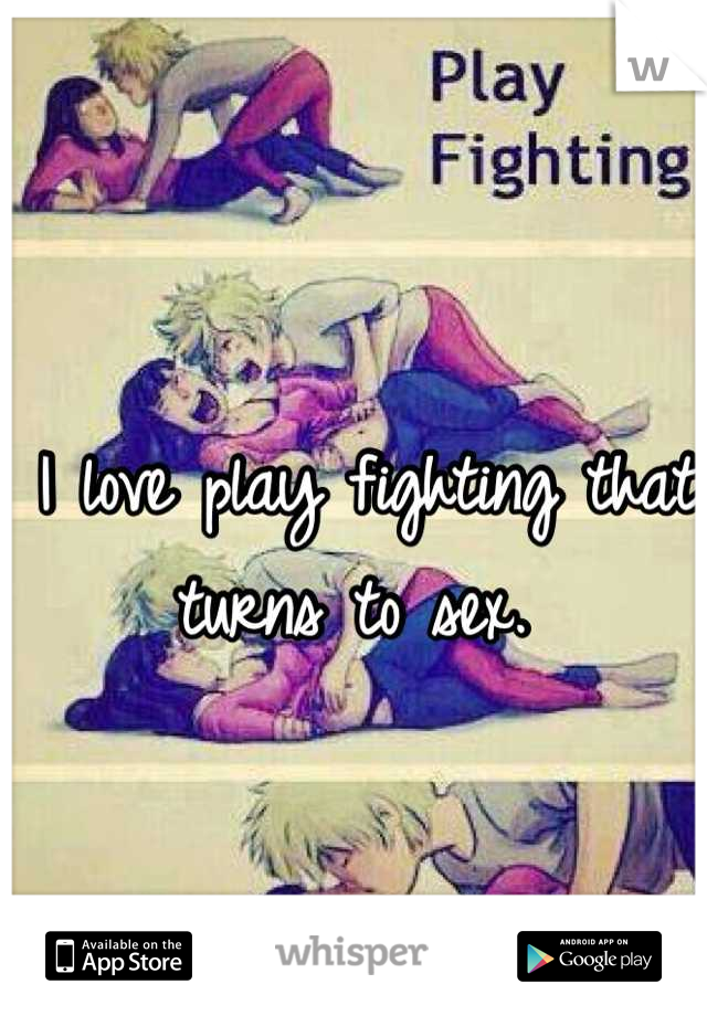 I love play fighting that turns to sex. 