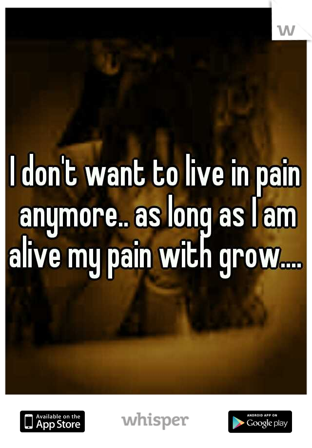 I don't want to live in pain anymore.. as long as I am alive my pain with grow.... 