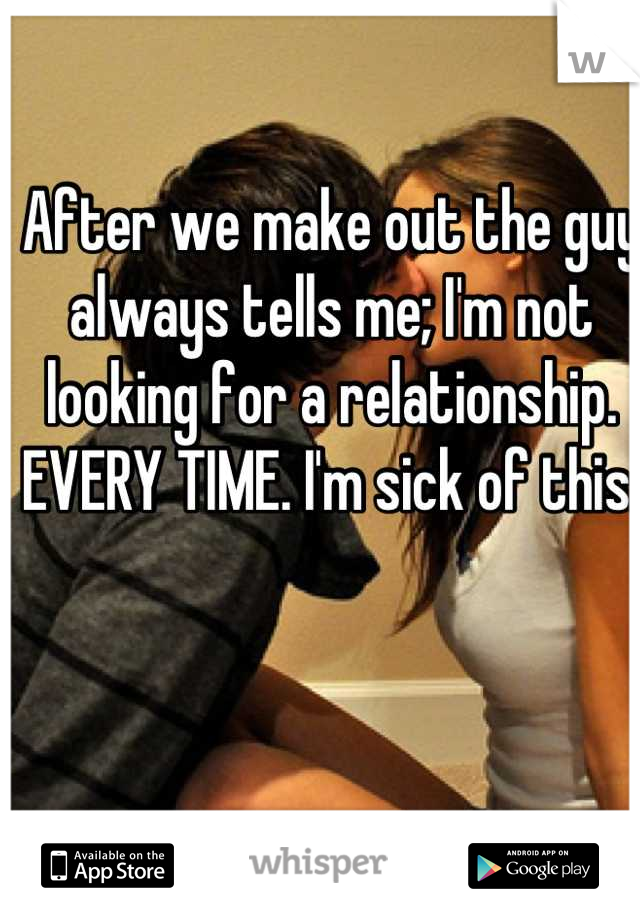 After we make out the guy always tells me; I'm not looking for a relationship. EVERY TIME. I'm sick of this. 