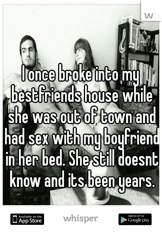 I once broke into my bestfriends house while she was out of town and had sex with my boyfriend in her bed. She still doesnt know and its been years.