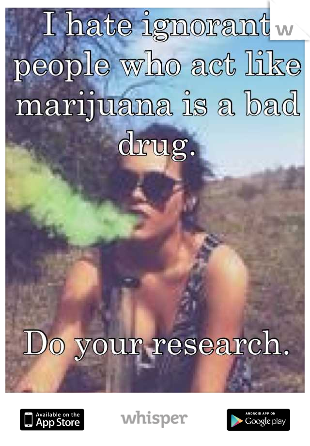 I hate ignorant people who act like marijuana is a bad drug. 




Do your research.