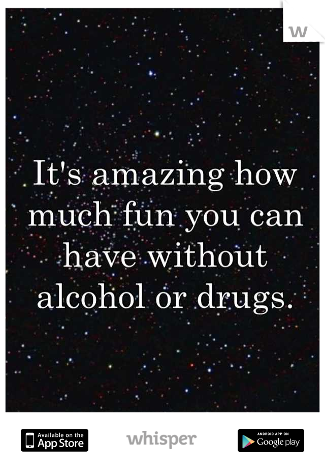 It's amazing how much fun you can have without alcohol or drugs.