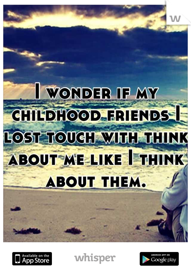 I wonder if my childhood friends I lost touch with think about me like I think about them.