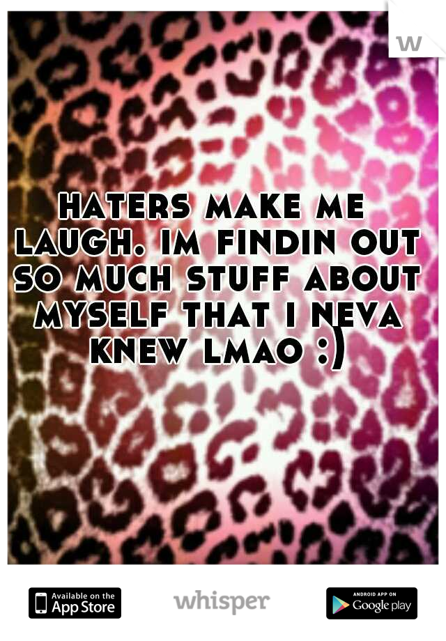 haters make me laugh. im findin out so much stuff about myself that i neva knew lmao :)