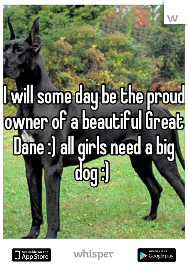 I will some day be the proud owner of a beautiful Great Dane :) all girls need a big dog :) 