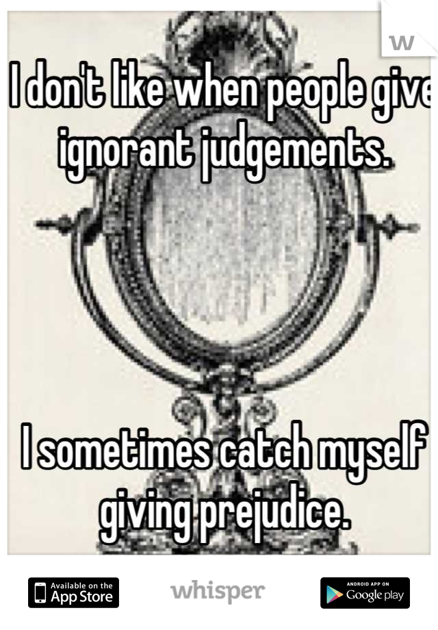 I don't like when people give ignorant judgements. 




I sometimes catch myself giving prejudice.
