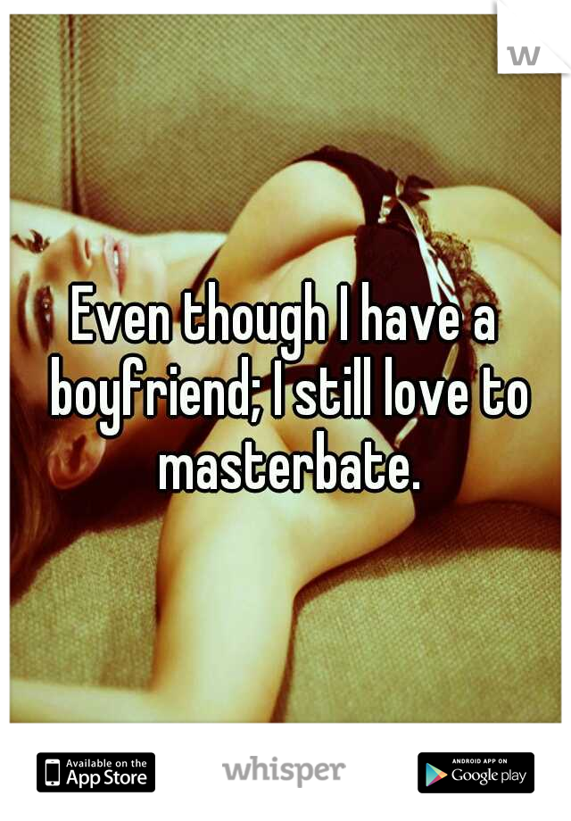 Even though I have a boyfriend; I still love to masterbate.