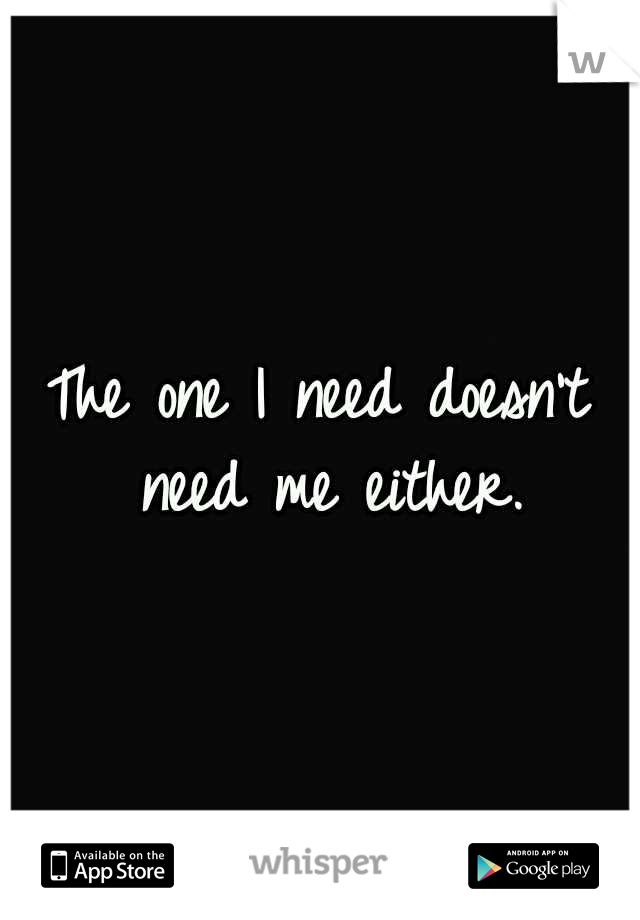The one I need doesn't need me either.